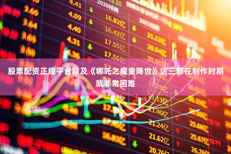 股票配資正規(guī)平臺(tái)以及《哪吒之魔童降世》這三部在制作時(shí)期就非常困難