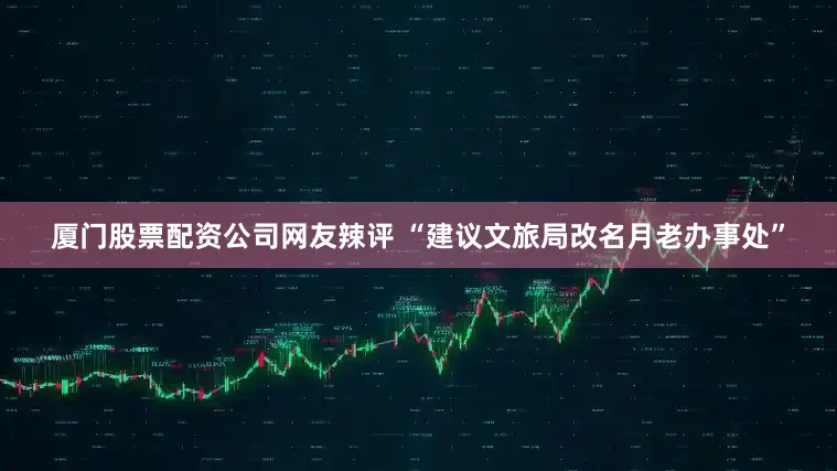 廈門(mén)股票配資公司網(wǎng)友辣評(píng) “建議文旅局改名月老辦事處”