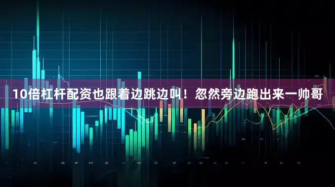 10倍杠桿配資也跟著邊跳邊叫！忽然旁邊跑出來(lái)一帥哥