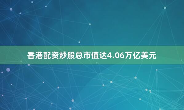 香港配資炒股總市值達(dá)4.06萬(wàn)億美元
