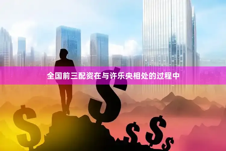 全國(guó)前三配資在與許樂(lè)央相處的過(guò)程中