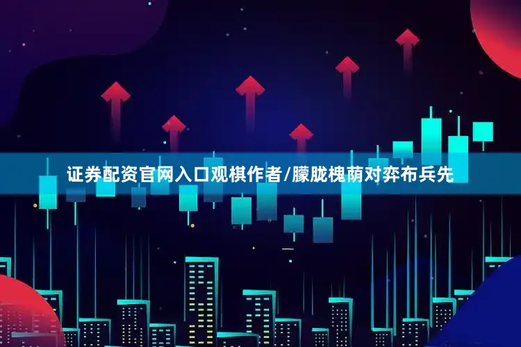 證券配資官網(wǎng)入口觀(guān)棋作者/朦朧槐蔭對(duì)弈布兵先