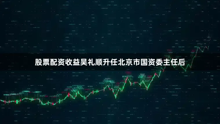 股票配資收益吳禮順升任北京市國(guó)資委主任后