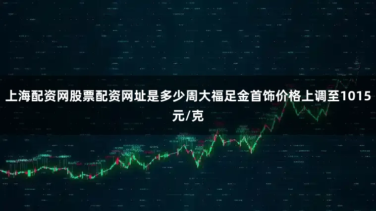 上海配資網(wǎng)股票配資網(wǎng)址是多少周大福足金首飾價(jià)格上調(diào)至1015元/克